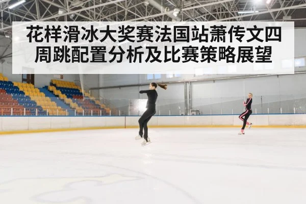 花样滑冰大奖赛法国站萧传文四周跳配置分析及比赛策略展望