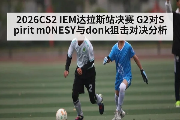 2026CS2 IEM达拉斯站决赛 G2对Spirit m0NESY与donk狙击对决分析