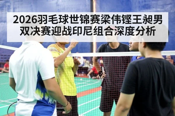2026羽毛球世锦赛梁伟铿王昶男双决赛迎战印尼组合深度分析