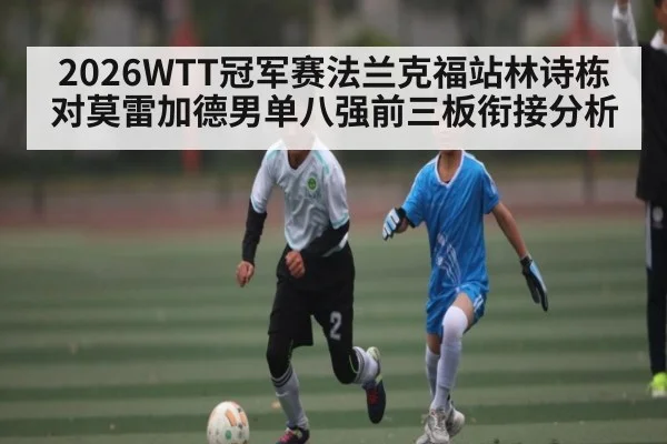2026WTT冠军赛法兰克福站林诗栋对莫雷加德男单八强前三板衔接分析